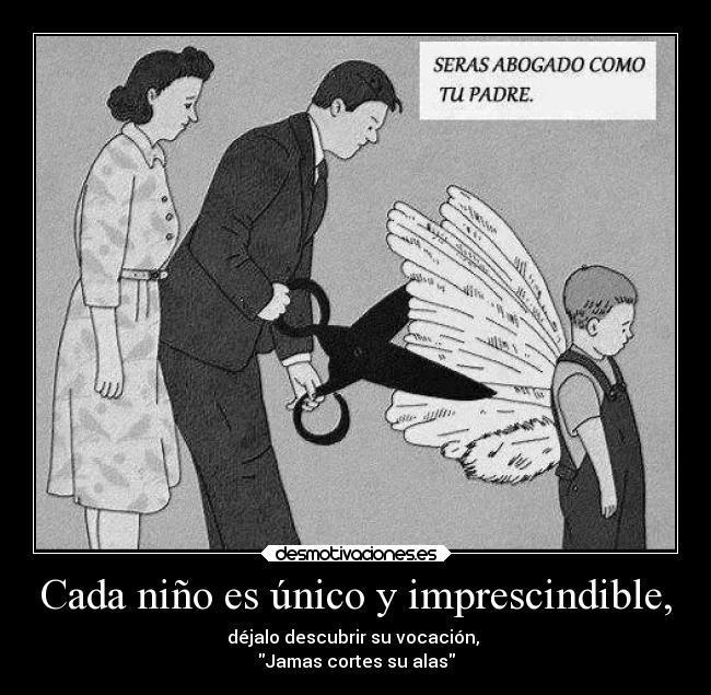 Cada niño es único y imprescindible, - déjalo descubrir su vocación,
Jamas cortes su alas
