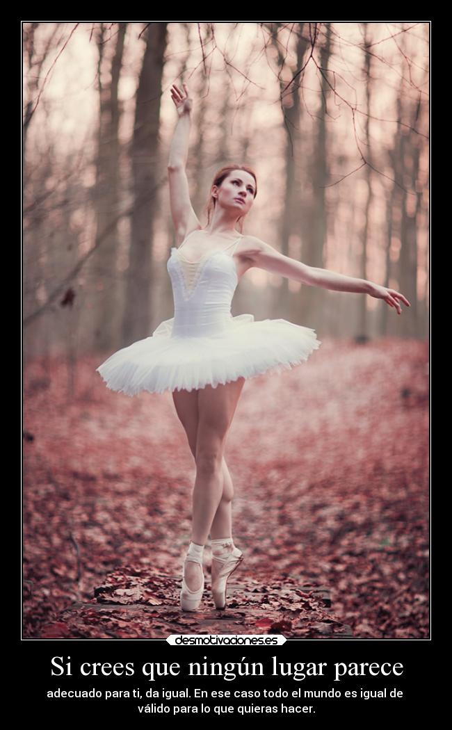 Si crees que ningún lugar parece - adecuado para ti, da igual. En ese caso todo el mundo es igual de
válido para lo que quieras hacer.