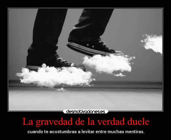 La gravedad de la verdad duele - cuando te acostumbras a levitar entre muchas mentiras.