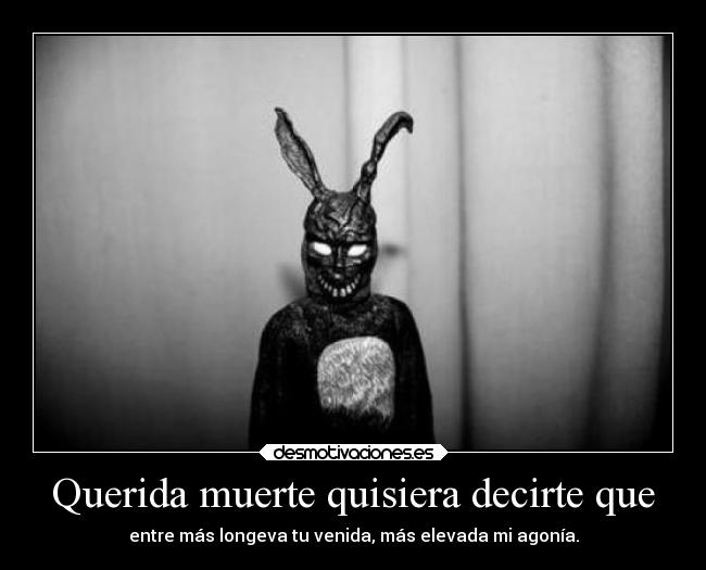 Querida muerte quisiera decirte que - entre más longeva tu venida, más elevada mi agonía.