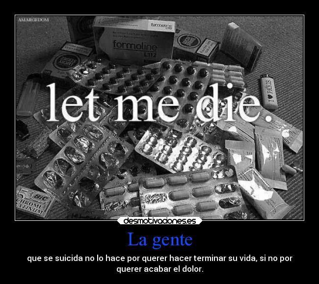 La gente - que se suicida no lo hace por querer hacer terminar su vida, si no por
querer acabar el dolor.