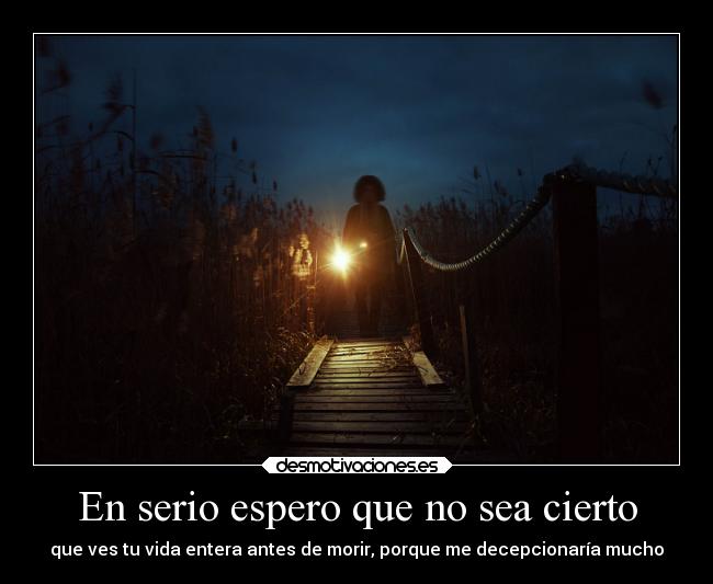 En serio espero que no sea cierto - que ves tu vida entera antes de morir, porque me decepcionaría mucho