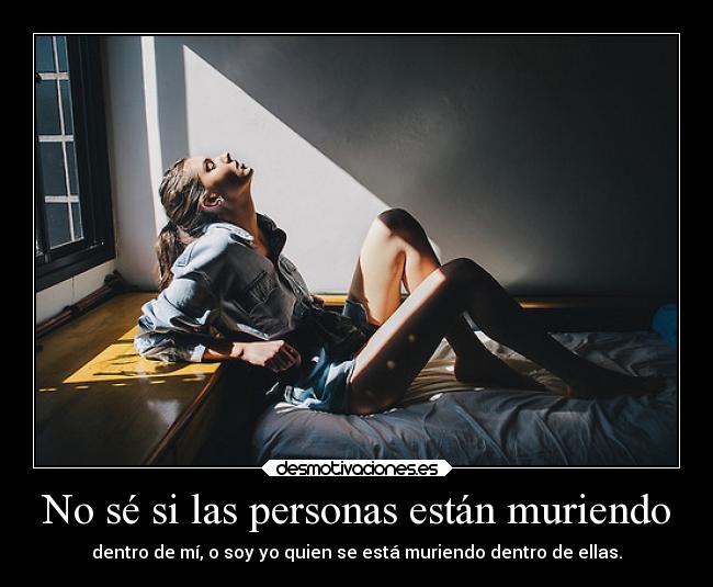 No sé si las personas están muriendo - dentro de mí, o soy yo quien se está muriendo dentro de ellas.