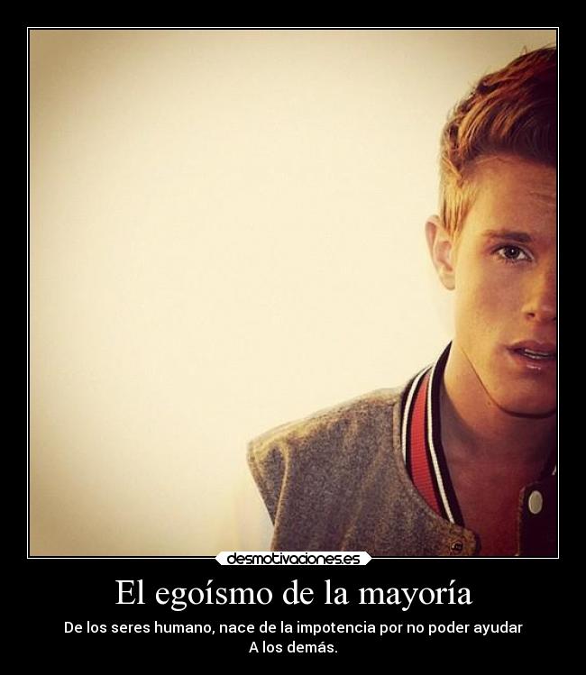 El egoísmo de la mayoría - De los seres humano, nace de la impotencia por no poder ayudar
A los demás.