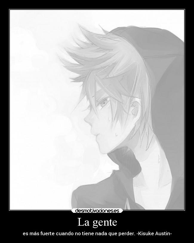 La gente - es más fuerte cuando no tiene nada que perder. -Kisuke Austin-