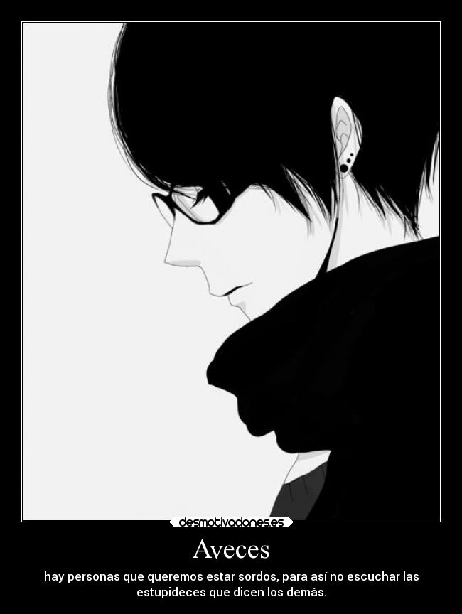 Aveces - hay personas que queremos estar sordos, para así no escuchar las
estupideces que dicen los demás.