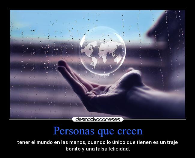 Personas que creen - tener el mundo en las manos, cuando lo único que tienen es un traje
bonito y una falsa felicidad.