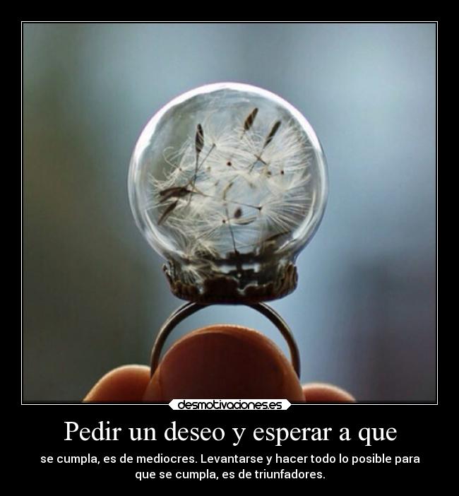 Pedir un deseo y esperar a que - se cumpla, es de mediocres. Levantarse y hacer todo lo posible para
que se cumpla, es de triunfadores.