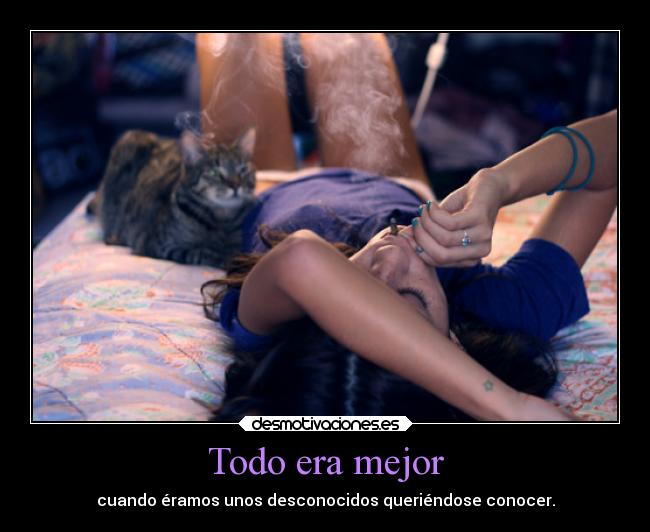 Todo era mejor - cuando éramos unos desconocidos queriéndose conocer.