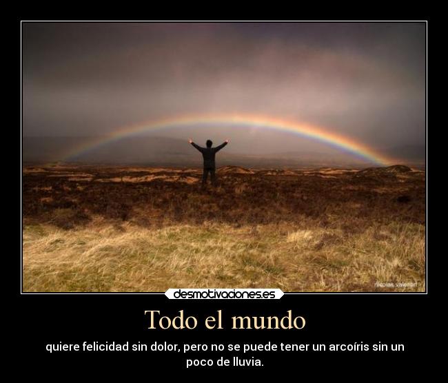 Todo el mundo - quiere felicidad sin dolor, pero no se puede tener un arcoíris sin un
poco de lluvia.