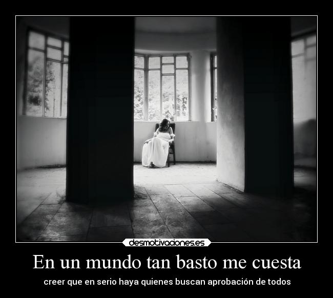 En un mundo tan basto me cuesta - creer que en serio haya quienes buscan aprobación de todos