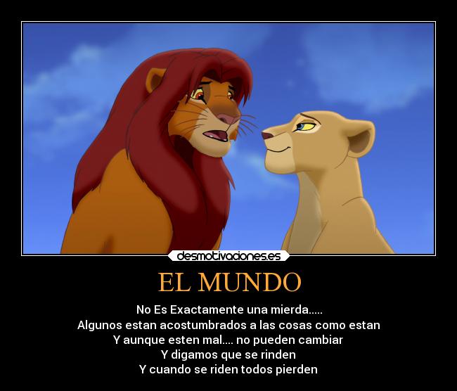 EL MUNDO - No Es Exactamente una mierda.....
Algunos estan acostumbrados a las cosas como estan
Y aunque esten mal.... no pueden cambiar
Y digamos que se rinden
Y cuando se riden todos pierden
