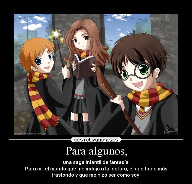 Para algunos, - una saga infantil de fantasía.
Para mí, el mundo que me indujo a la lectura, el que tiene más
trasfondo y que me hizo ser como soy.