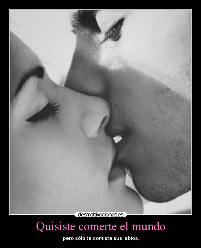 Quisiste comerte el mundo - pero sólo te comiste sus labios.