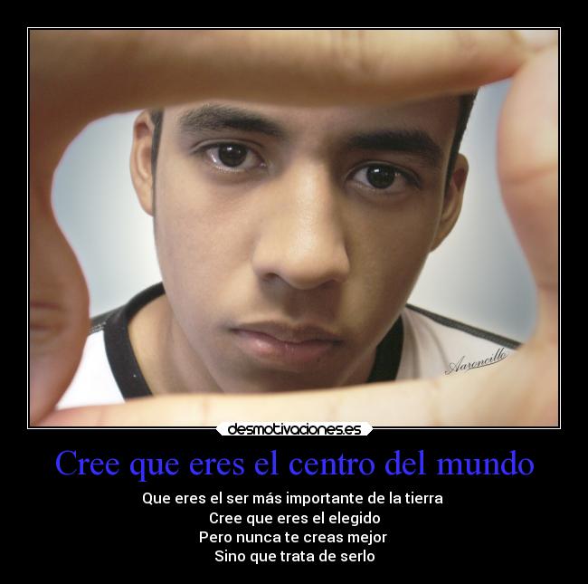 Cree que eres el centro del mundo - Que eres el ser más importante de la tierra 
Cree que eres el elegido
Pero nunca te creas mejor 
Sino que trata de serlo