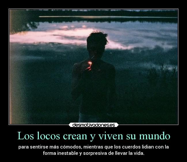Los locos crean y viven su mundo - para sentirse más cómodos, mientras que los cuerdos lidian con la
forma inestable y sorpresiva de llevar la vida.