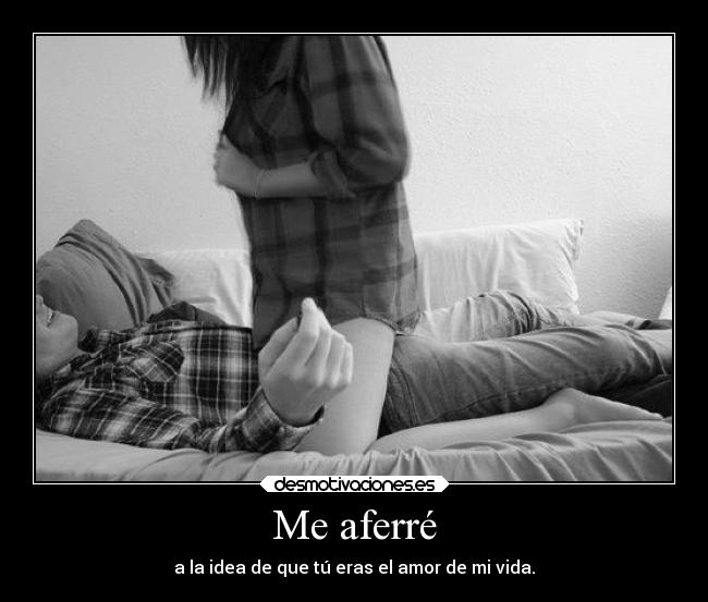 Me aferré - a la idea de que tú eras el amor de mi vida.