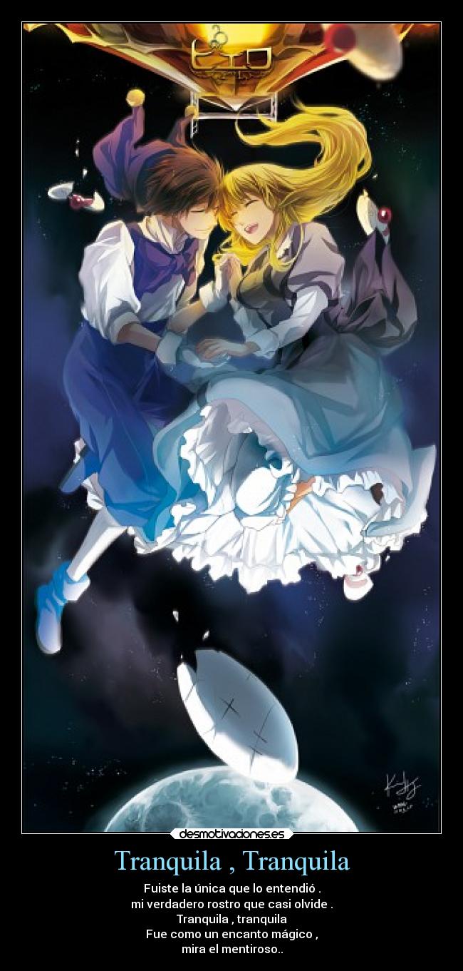 Tranquila , Tranquila - Fuiste la única que lo entendió .
mi verdadero rostro que casi olvide .
Tranquila , tranquila
Fue como un encanto mágico ,
mira el mentiroso..