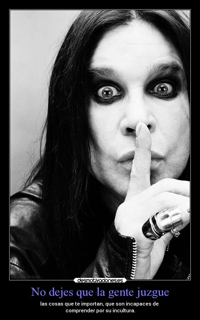 No dejes que la gente juzgue - las cosas que te importan, que son incapaces de
comprender por su incultura.