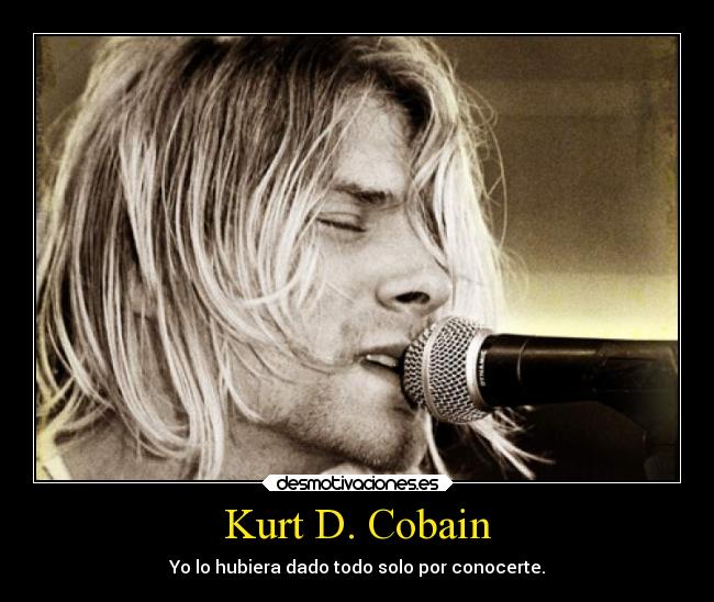 Kurt D. Cobain - Yo lo hubiera dado todo solo por conocerte.