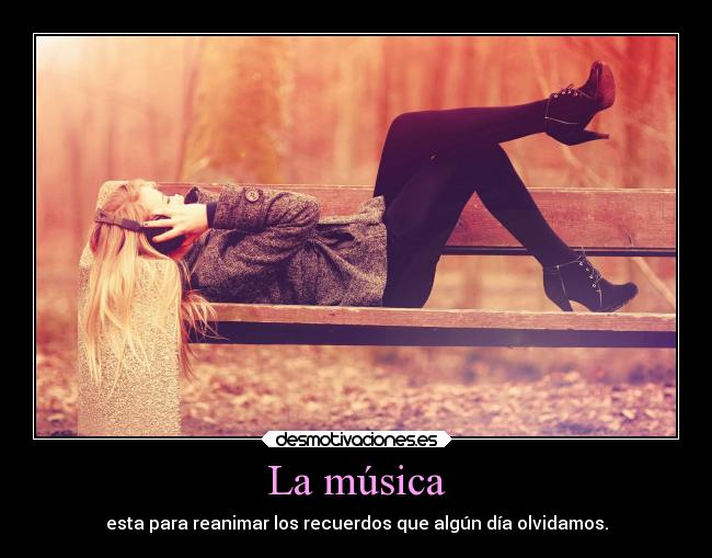La música - esta para reanimar los recuerdos que algún día olvidamos.