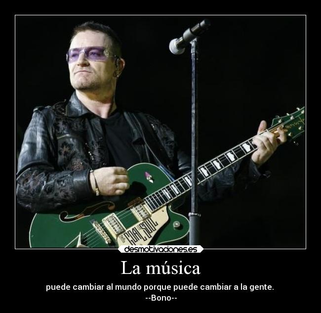 La música - puede cambiar al mundo porque puede cambiar a la gente.
--Bono--