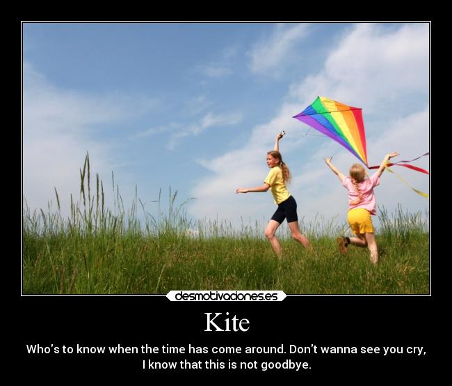 Kite - Whos to know when the time has come around. Dont wanna see you cry,
I know that this is not goodbye.