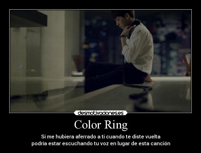 Color Ring - Si me hubiera aferrado a ti cuando te diste vuelta
podría estar escuchando tu voz en lugar de esta canción