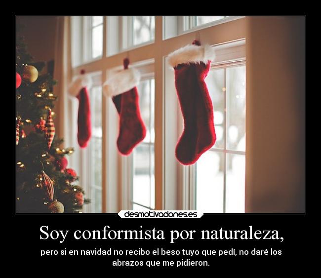 Soy conformista por naturaleza, - pero si en navidad no recibo el beso tuyo que pedí, no daré los
abrazos que me pidieron.