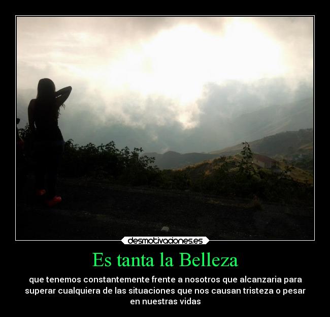 Es tanta la Belleza - que tenemos constantemente frente a nosotros que alcanzaria para
superar cualquiera de las situaciones que nos causan tristeza o pesar
en nuestras vidas