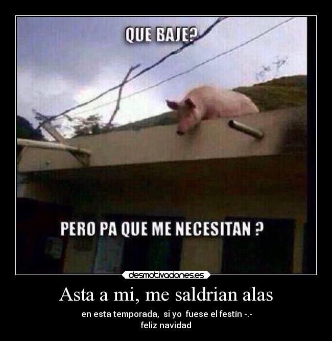 Asta a mi, me saldrian alas - en esta temporada, si yo fuese el festín -.-
feliz navidad