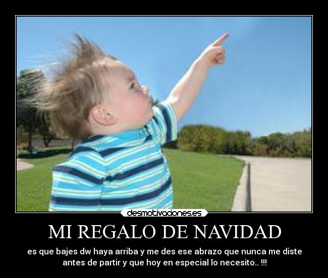 MI REGALO DE NAVIDAD - es que bajes dw haya arriba y me des ese abrazo que nunca me diste
antes de partir y que hoy en especial lo necesito.. !!!