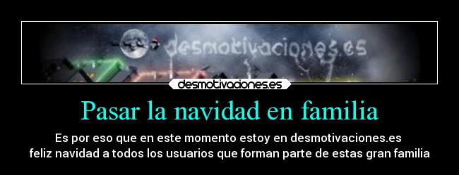 Pasar la navidad en familia - Es por eso que en este momento estoy en desmotivaciones.es 
feliz navidad a todos los usuarios que forman parte de estas gran familia