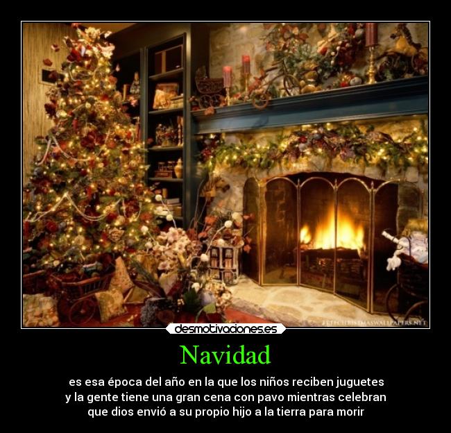 Navidad - es esa época del año en la que los niños reciben juguetes
y la gente tiene una gran cena con pavo mientras celebran
que dios envió a su propio hijo a la tierra para morir