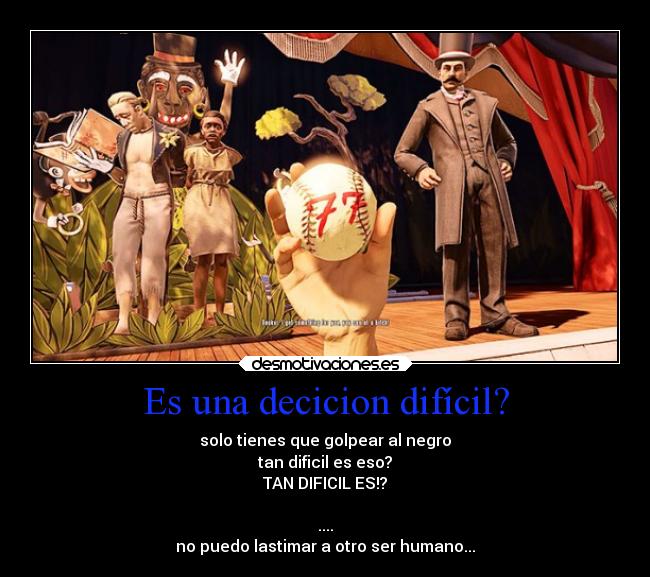 Es una decicion difícil? - solo tienes que golpear al negro
tan dificil es eso?
TAN DIFICIL ES!?
....
no puedo lastimar a otro ser humano...