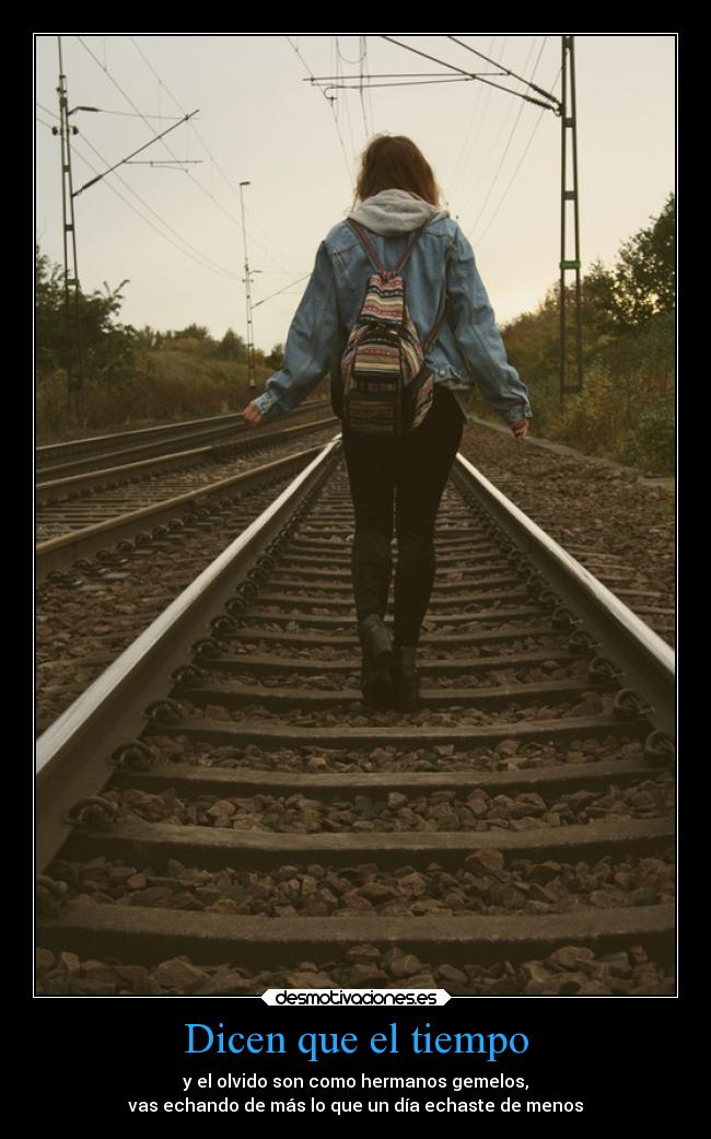 Dicen que el tiempo - y el olvido son como hermanos gemelos,
vas echando de más lo que un día echaste de menos