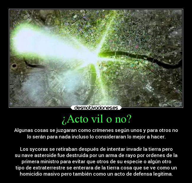 ¿Acto vil o no? - Algunas cosas se juzgaran como crímenes según unos y para otros no
lo serán para nada incluso lo consideraran lo mejor a hacer.

Los sycorax se retiraban después de intentar invadir la tierra pero
su nave asteroide fue destruida por un arma de rayo por ordenes de la
primera ministro para evitar que otros de su especie o algún otro
tipo de extraterrestre se enterara de la tierra cosa que se ve como un
homicidio masivo pero también como un acto de defensa legitima.