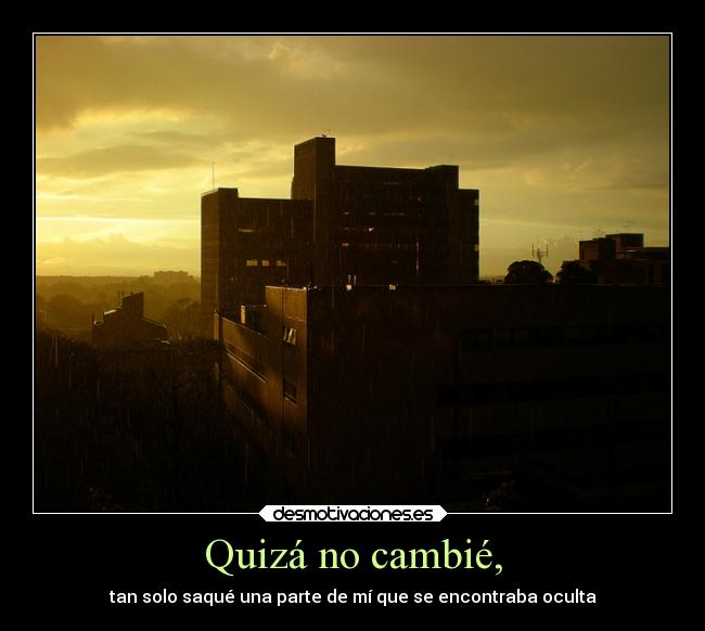Quizá no cambié, -