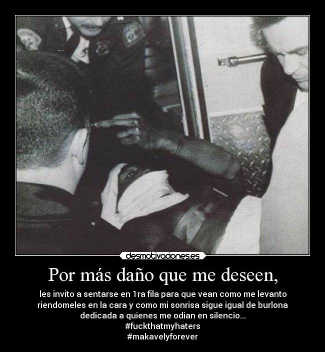 Por más daño que me deseen, - les invito a sentarse en 1ra fila para que vean como me levanto
riendomeles en la cara y como mi sonrisa sigue igual de burlona
dedicada a quienes me odian en silencio...
#fuckthatmyhaters
#makavelyforever