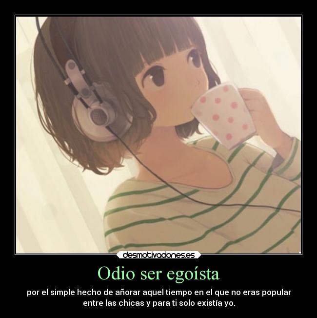 Odio ser egoísta - por el simple hecho de añorar aquel tiempo en el que no eras popular
entre las chicas y para ti solo existía yo.