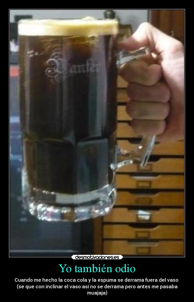 Yo también odio - Cuando me hecho la coca cola y la espuma se derrama fuera del vaso 
(se que con inclinar el vaso así no se derrama pero antes me pasaba
muajaja)
