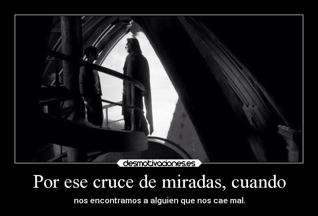 Por ese cruce de miradas, cuando - nos encontramos a alguien que nos cae mal.