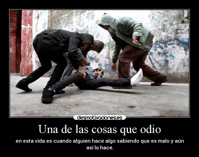 Una de las cosas que odio - en esta vida es cuando alguien hace algo sabiendo que es malo y aún
así lo hace.