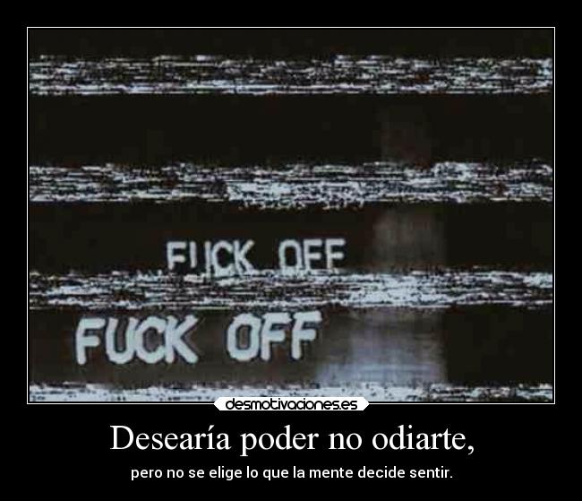 Desearía poder no odiarte, - pero no se elige lo que la mente decide sentir.