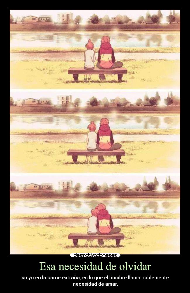 Esa necesidad de olvidar - su yo en la carne extraña, es lo que el hombre llama noblemente
necesidad de amar.