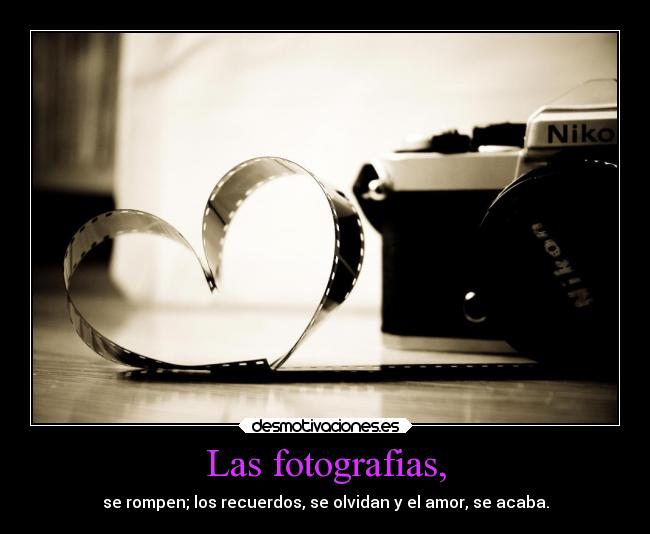 Las fotografias, - se rompen; los recuerdos, se olvidan y el amor, se acaba.
