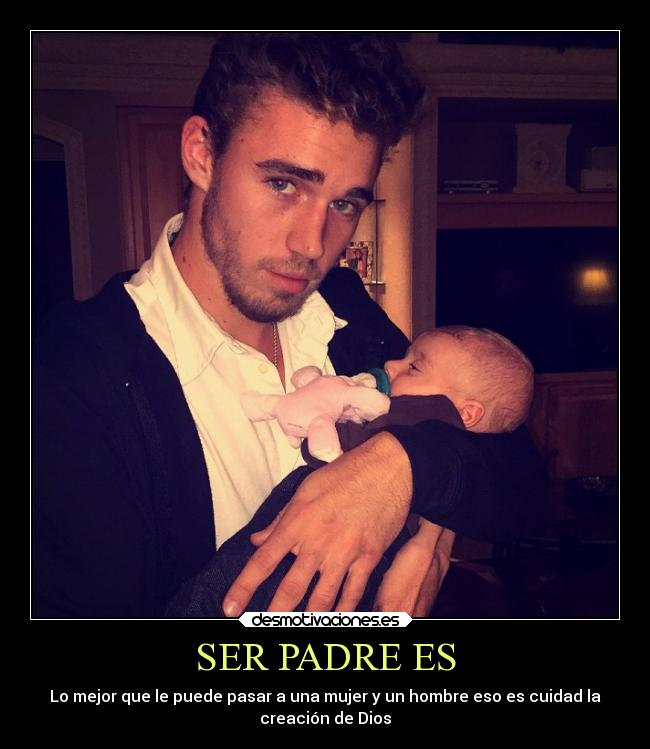SER PADRE ES - Lo mejor que le puede pasar a una mujer y un hombre eso es cuidad la
creación de Dios