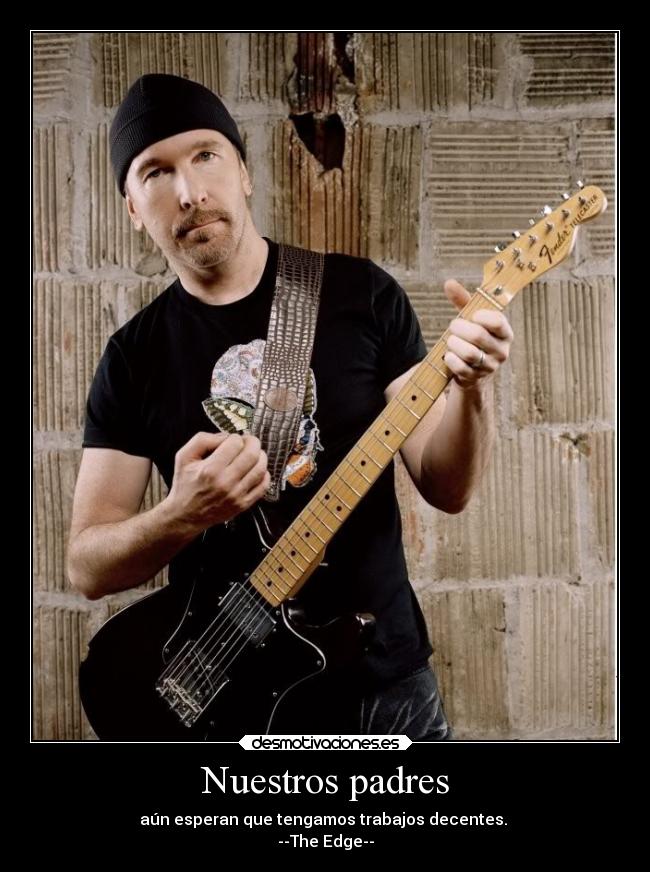 Nuestros padres - aún esperan que tengamos trabajos decentes.
--The Edge--