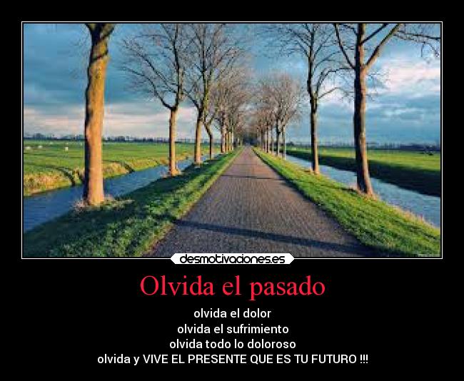 Olvida el pasado - olvida el dolor
olvida el sufrimiento
olvida todo lo doloroso
olvida y VIVE EL PRESENTE QUE ES TU FUTURO !!!
