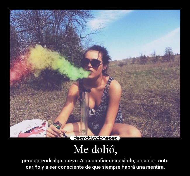 Me dolió, - pero aprendí algo nuevo: A no confiar demasiado, a no dar tanto
cariño y a ser consciente de que siempre habrá una mentira.